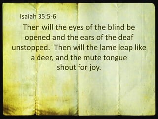 Isaiah 35:5-6
Then will the eyes of the blind be
opened and the ears of the deaf
unstopped. Then will the lame leap like
a deer, and the mute tongue
shout for joy.
 