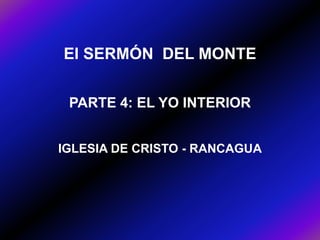 El SERMÓN DEL MONTE
PARTE 4: EL YO INTERIOR
IGLESIA DE CRISTO - RANCAGUA

 