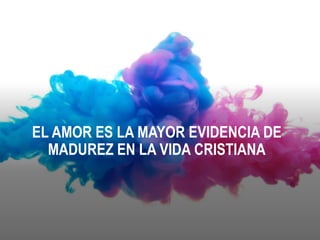 EL AMOR ES LA MAYOR EVIDENCIA DE
MADUREZ EN LA VIDA CRISTIANA
 