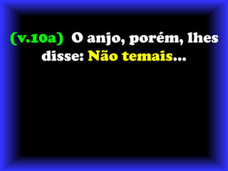 (v.10a)  O anjo, porém, lhes disse: Não temais...