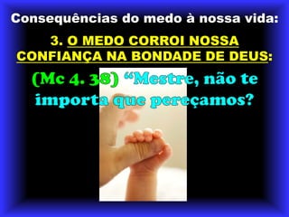 Consequências do medo à nossa vida:3. O MEDO CORROI NOSSA CONFIANÇA NA BONDADE DE DEUS:(Mc 4. 38) “Mestre, não te importa que pereçamos?