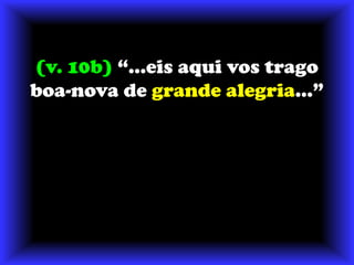 (v. 10b) “...eis aqui vos trago boa-nova de grande alegria...”