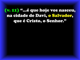(v. 11) “...é que hoje vos nasceu, na cidade de Davi, o Salvador, que é Cristo, o Senhor.”