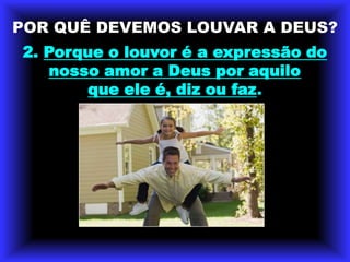 POR QUÊ DEVEMOS LOUVAR A DEUS?2. Porque o louvor é a expressão do nosso amor a Deus por aquilo que ele é, diz ou faz.