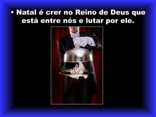 • Natal é crer no Reino de Deus que está entre nós e lutar por ele.