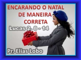 ENCARANDO O NATAL,[object Object],DE MANEIRA ,[object Object],CORRETA,[object Object],Lucas 2. 8 - 14,[object Object],Pr. Elias Lobo,[object Object]