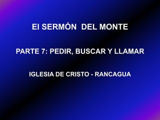 El SERMÓN DEL MONTE
PARTE 7: PEDIR, BUSCAR Y LLAMAR
IGLESIA DE CRISTO - RANCAGUA
 