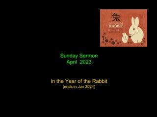 Sunday Sermon
April 2023
In the Year of the Rabbit
(ends in Jan 2024)
 