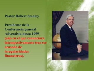 Pastor Robert Stanley 
Presidente de la 
Conferencia general 
Adventista hasta 1999 
(año en el que renunciara 
intempestivamente tras ser 
acusado de 
irregularidades 
financieras). 
 