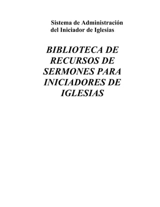 Sistema de Administración
del Iniciador de Iglesias
BIBLIOTECA DE
RECURSOS DE
SERMONES PARA
INICIADORES DE
IGLESIAS
 