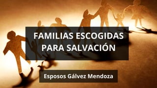 FAMILIAS ESCOGIDAS
PARA SALVACIÓN
Esposos Gálvez Mendoza
 