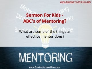 What are some of the things an
effective mentor does?
Sermon For Kids -
ABC’s of Mentoring?
www.CreativeSermonIdeas.com
www. Creative Youth Ideas .com
 