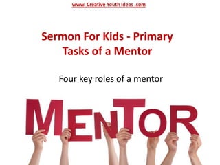Sermon For Kids - Primary
Tasks of a Mentor
Four key roles of a mentor
www. Creative Youth Ideas .com
 