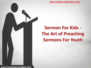 Sermon For Kids -
The Art of Preaching
Sermons For Youth
www.CreativeSermonIdeas.com
www. Creative Youth Ideas .com
 