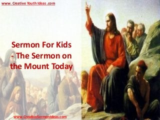 Sermon For Kids
- The Sermon on
the Mount Today
www.CreativeSermonIdeas.com
www. Creative Youth Ideas .com
 