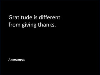 Gratitude is different
from giving thanks.
Anonymous
 