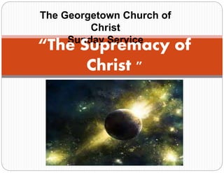 The Georgetown Church of
Christ
Sunday Service
“The Supremacy of
Christ "
 
