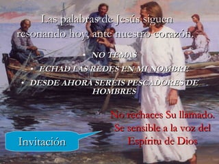 NO TEMAS ECHAD LAS REDES EN MI NOMBRE DESDE AHORA SEREIS PESCADORES DE HOMBRES Las palabras de Jesús siguen resonando hoy, ante nuestro corazón.  Invitación No rechaces Su llamado. Se sensible a la voz del Espíritu de Dios 