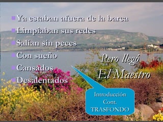 Ya estaban afuera de la barca Limpiaban sus redes Salían sin peces Con sue ñ o Cansados  Desalentados Pero llegó   El Maestro Introducción Cont. TRASFONDO 