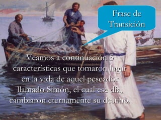 Veamos a continuación 5 características que tomaron lugar en la vida de aquel pescador llamado Simón, el cual ese día, cambiaron eternamente su destino. Frase de Transición 