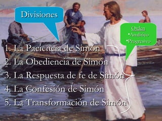 1. La Paciencia de Simón 2. La Obediencia de Simón 3. La Respuesta de fe de Simón 4. La Confesión de Simón 5. La Transformación de Simón Divisiones Orden Analítico Progresivo 