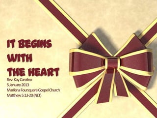 It Begins
with
the Heart
Rev. Kay Carolino
5 January 2013
Marikina Foursquare Gospel Church
Matthew 5:13-20 (NLT)
 