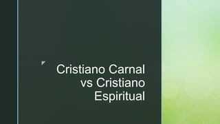 z
Cristiano Carnal
vs Cristiano
Espiritual
 