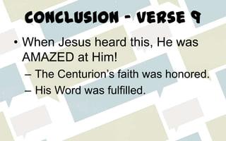 Conclusion – verse 9
• When Jesus heard this, He was
AMAZED at Him!
– The Centurion’s faith was honored.
– His Word was fulfilled.
 