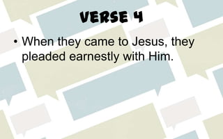 Verse 4
• When they came to Jesus, they
pleaded earnestly with Him.
 