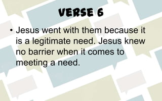 Verse 6
• Jesus went with them because it
is a legitimate need. Jesus knew
no barrier when it comes to
meeting a need.
 
