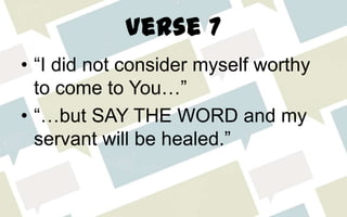 Verse 7
• “I did not consider myself worthy
to come to You…”
• “…but SAY THE WORD and my
servant will be healed.”
 