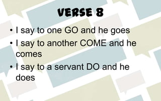Verse 8
• I say to one GO and he goes
• I say to another COME and he
comes
• I say to a servant DO and he
does
 