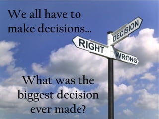 We all have to
make decisions…
What was the
biggest decision
ever made?
 