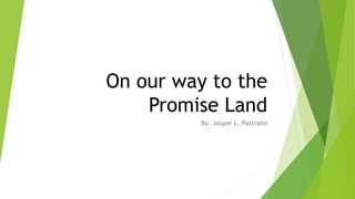 On our way to the
Promise Land
By: Jasper L. Pastrano
 
