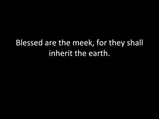 Blessed are the meek, for they shall
inherit the earth.
 