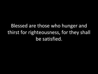 Blessed are those who hunger and
thirst for righteousness, for they shall
be satisfied.
 