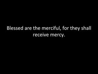 Blessed are the merciful, for they shall
receive mercy.
 
