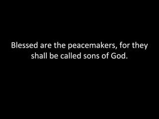 Blessed are the peacemakers, for they
shall be called sons of God.
 