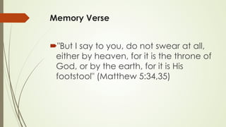 Memory Verse
´ "But I say to you, do not swear at all,
either by heaven, for it is the throne of
God, or by the earth, for it is His
footstool" (Matthew 5:34,35)
 