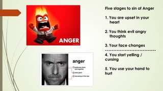 Five stages to sin of Anger
1.  You are upset in your
heart
2.  You think evil angry
thoughts
3.  Your face changes
-------------------------------
4. You start yelling /
cursing
5. You use your hand to
hurt
 