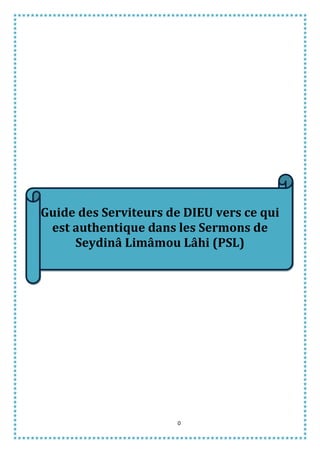 0
Guide des Serviteurs de DIEU vers ce qui
est authentique dans les Sermons de
Seydinâ Limâmou Lâhi (PSL)
 