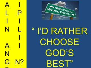 A   I
L   P
I   I
N   L   “ I‟D RATHER
    I
A   I      CHOOSE
N            GOD‟S
G N?         BEST”
 