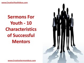 www.CreativeYouthIdeas.com 
Sermons For 
Youth - 10 
Characteristics 
of Successful 
Mentors 
www.CreativeSermonIdeas.com 
 