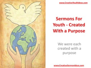 www.CreativeYouthIdeas.com 
Sermons For 
Youth - Created 
With a Purpose 
We were each 
created with a 
purpose 
www.CreativeSermonIdeas.com 
 