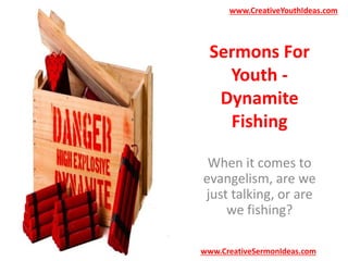 www.CreativeYouthIdeas.com 
Sermons For 
Youth - 
Dynamite 
Fishing 
When it comes to 
evangelism, are we 
just talking, or are 
we fishing? 
www.CreativeSermonIdeas.com 
 
