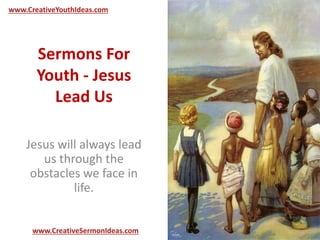 www.CreativeYouthIdeas.com 
Sermons For 
Youth - Jesus 
Lead Us 
Jesus will always lead 
us through the 
obstacles we face in 
life. 
www.CreativeSermonIdeas.com 
 