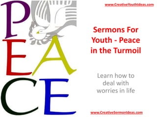 www.CreativeYouthIdeas.com 
Sermons For 
Youth - Peace 
in the Turmoil 
Learn how to 
deal with 
worries in life 
www.CreativeSermonIdeas.com 
 