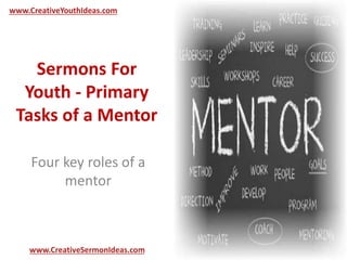 www.CreativeYouthIdeas.com 
Sermons For 
Youth - Primary 
Tasks of a Mentor 
Four key roles of a 
mentor 
www.CreativeSermonIdeas.com 
 