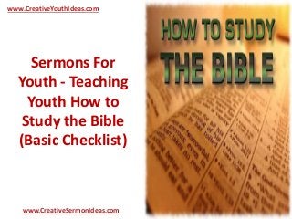 www.CreativeYouthIdeas.com 
Sermons For 
Youth - Teaching 
Youth How to 
Study the Bible 
(Basic Checklist) 
www.CreativeSermonIdeas.com 
 