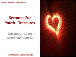 www.CreativeYouthIdeas.com 
Sermons For 
Youth - Treasures 
Our treasures are 
where our heart is. 
www.CreativeSermonIdeas.com 
 